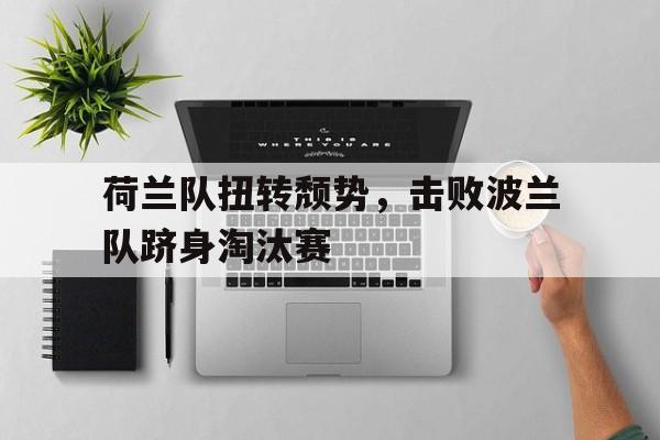 包含荷兰队扭转颓势，击败波兰队跻身淘汰赛的词条