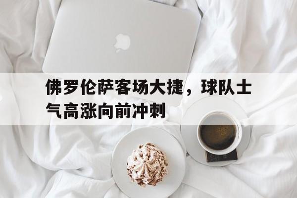 包含佛罗伦萨客场大捷，球队士气高涨向前冲刺的词条
