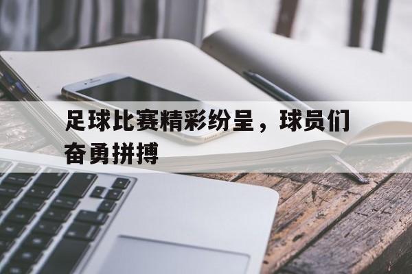 包含足球比赛精彩纷呈，球员们奋勇拼搏的词条