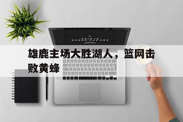 雄鹿主场大胜湖人，篮网击败黄蜂