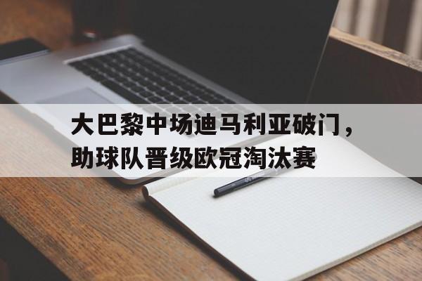 大巴黎中场迪马利亚破门，助球队晋级欧冠淘汰赛的简单介绍