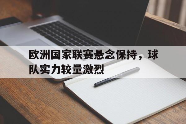 关于欧洲国家联赛悬念保持，球队实力较量激烈的信息