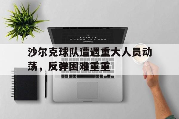 包含沙尔克球队遭遇重大人员动荡，反弹困难重重的词条