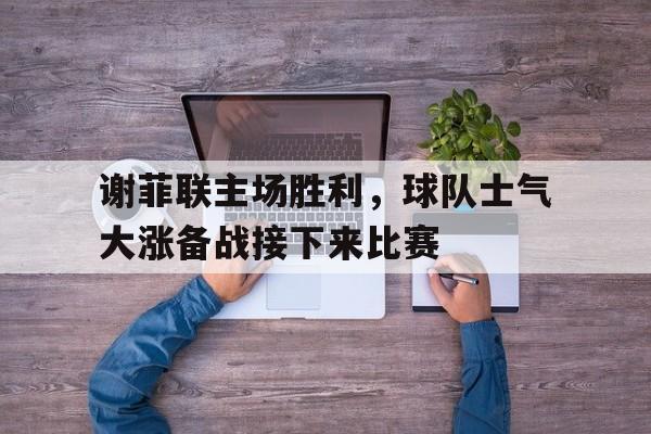 包含谢菲联主场胜利，球队士气大涨备战接下来比赛的词条