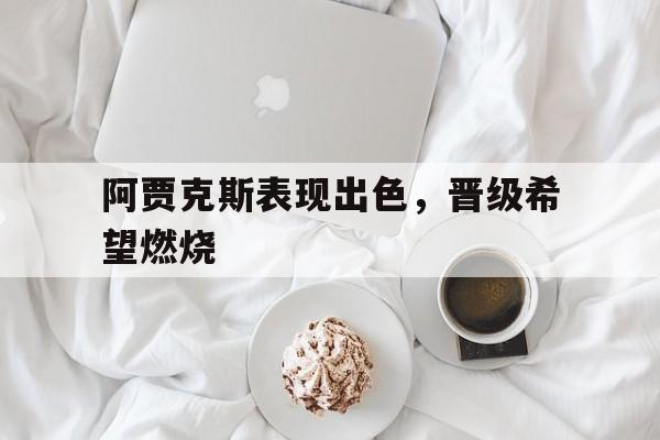 阿贾克斯表现出色，晋级希望燃烧的简单介绍