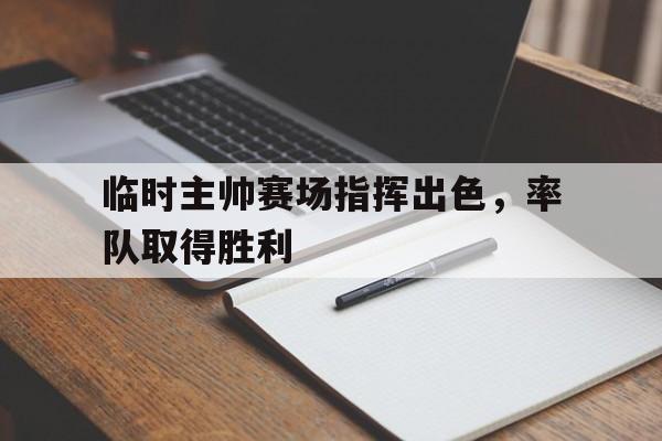 临时主帅赛场指挥出色，率队取得胜利的简单介绍