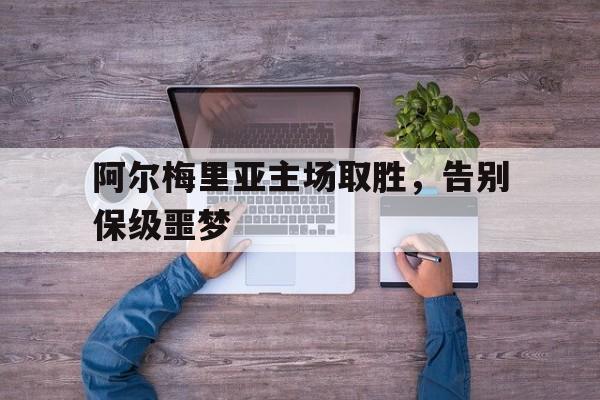 阿尔梅里亚主场取胜，告别保级噩梦的简单介绍