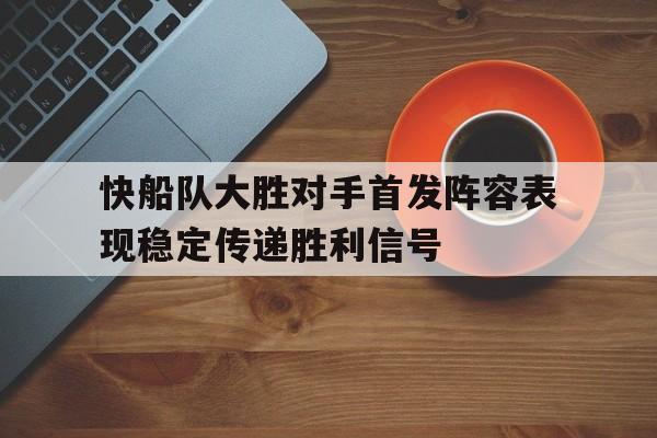 快船队大胜对手首发阵容表现稳定传递胜利信号的简单介绍
