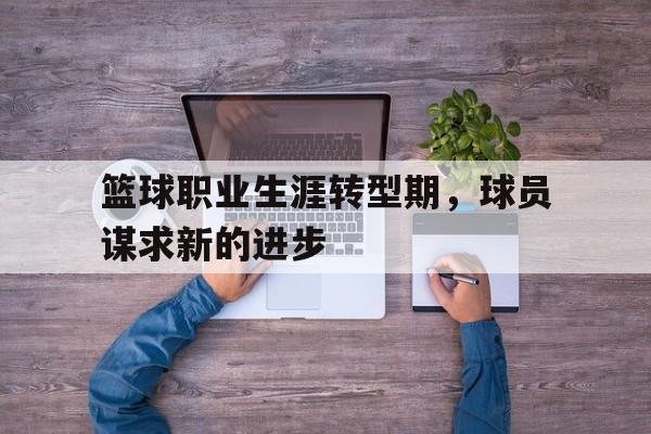关于篮球职业生涯转型期，球员谋求新的进步的信息