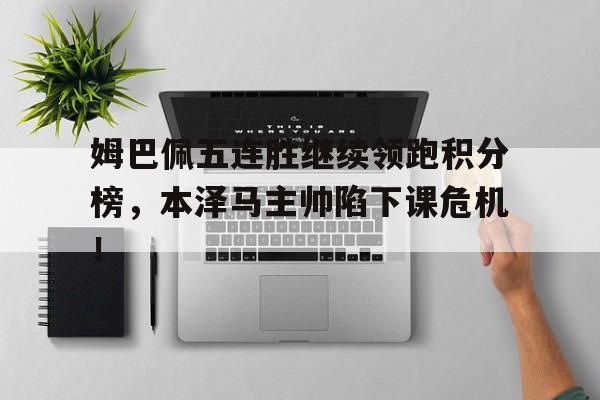 姆巴佩五连胜继续领跑积分榜，本泽马主帅陷下课危机！姆巴佩的比赛