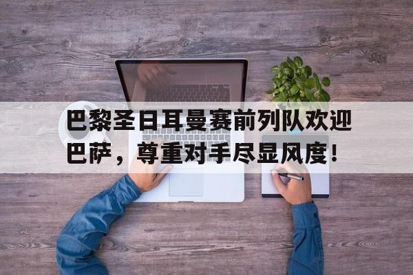 巴黎圣日耳曼赛前列队欢迎巴萨，尊重对手尽显风度！