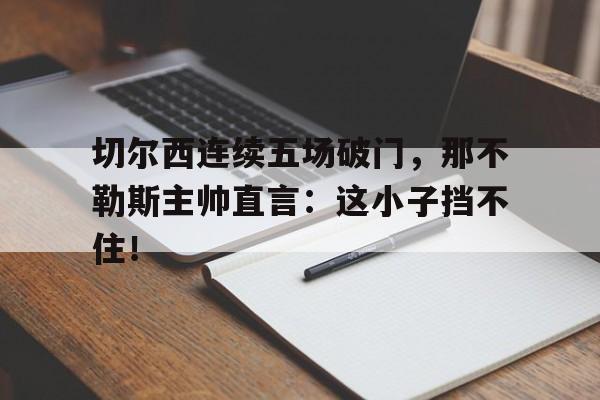 切尔西连续五场破门，那不勒斯主帅直言：这小子挡不住！
