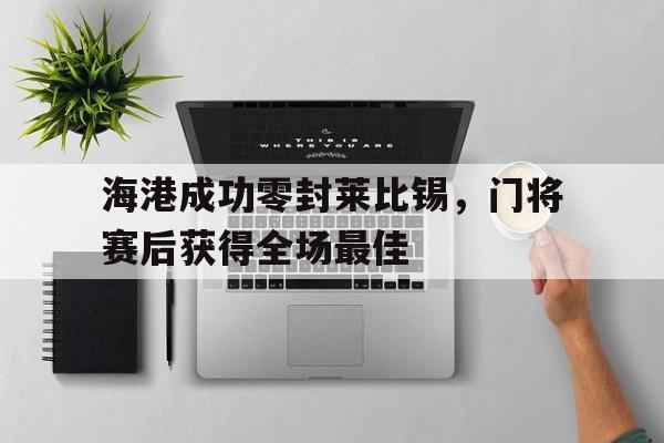 海港成功零封莱比锡，门将赛后获得全场最佳