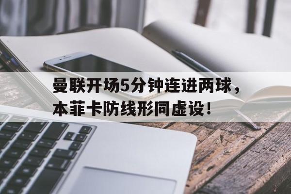 曼联开场5分钟连进两球，本菲卡防线形同虚设！曼联bf