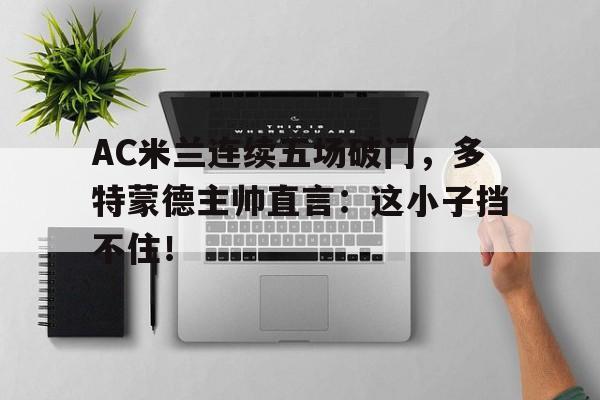 AC米兰连续五场破门，多特蒙德主帅直言：这小子挡不住！